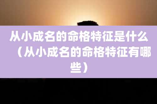 从小成名的命格特征是什么(从小成名的命格特征有哪些)