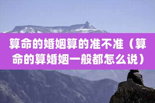 算命的婚姻算的准不准（算命的算婚姻一般都怎么说）