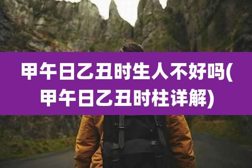 甲午日乙丑时生人不好吗(甲午日乙丑时柱详解)