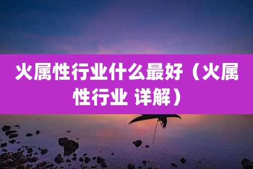火属性行业什么最好（火属性行业 详解）