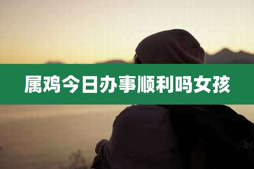 属鸡今日办事顺利吗女孩