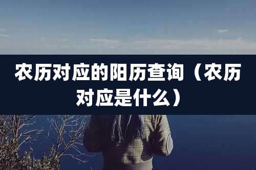 农历对应的阳历查询（农历对应是什么）
