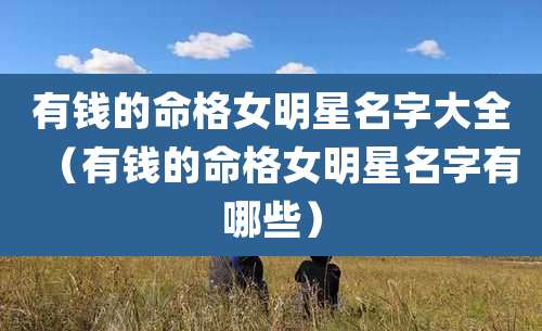 有钱的命格女明星名字大全（有钱的命格女明星名字有哪些）