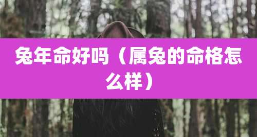 兔年命好吗（属兔的命格怎么样）