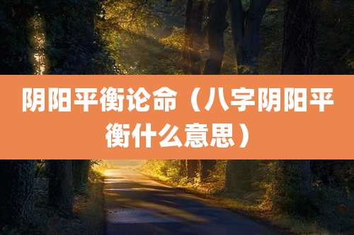 阴阳平衡论命（八字阴阳平衡什么意思）