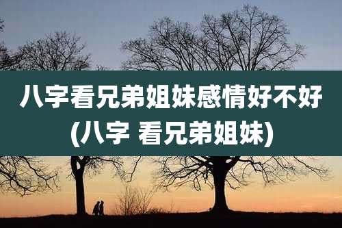 八字看兄弟姐妹感情好不好(八字 看兄弟姐妹)