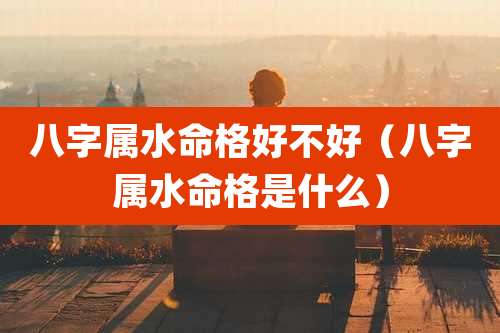 八字属水命格好不好（八字属水命格是什么）