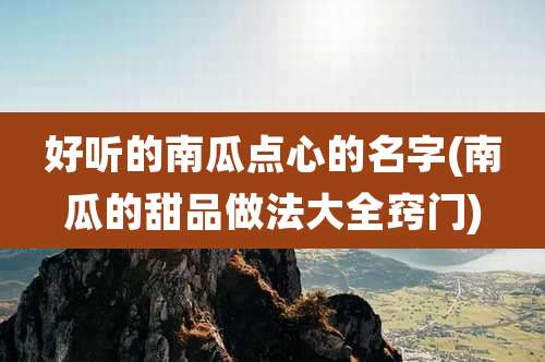 好听的南瓜点心的名字(南瓜的甜品做法大全窍门)