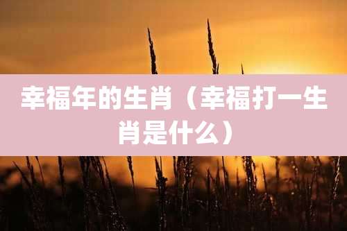幸福年的生肖（幸福打一生肖是什么）