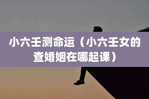 小六壬测命运（小六壬女的查婚姻在哪起课）