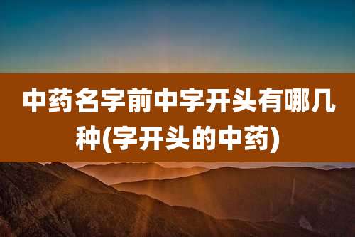 中药名字前中字开头有哪几种(字开头的中药)