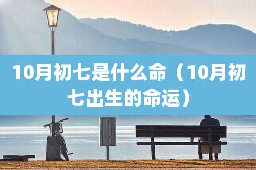 10月初七是什么命（10月初七出生的命运）