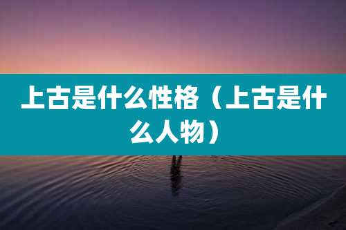 上古是什么性格(上古是什么人物)