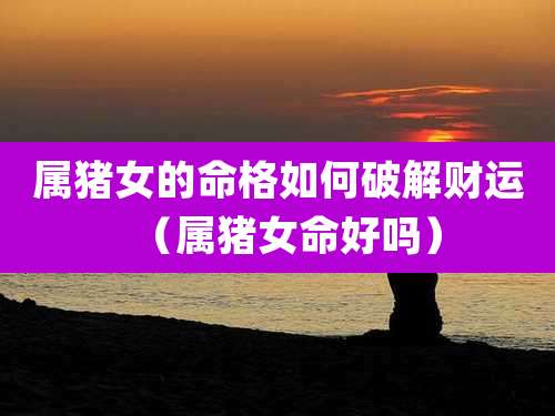 属猪女的命格如何破解财运（属猪女命好吗）