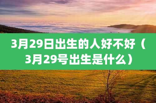 3月29日出生的人好不好（3月29号出生是什么）