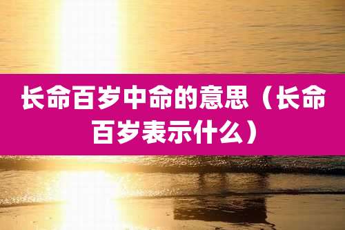 长命百岁中命的意思（长命百岁表示什么）