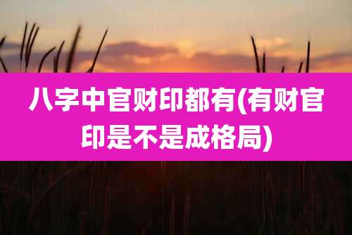 八字中官财印都有(有财官印是不是成格局)