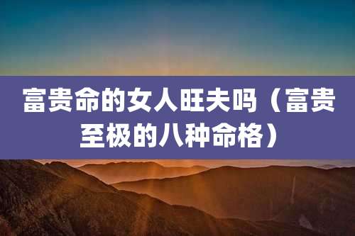富贵命的女人旺夫吗（富贵至极的八种命格）