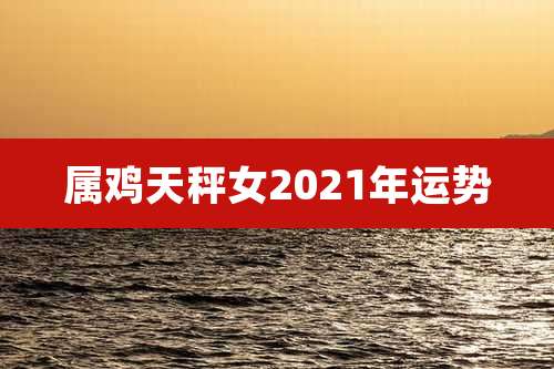 属鸡天秤女2021年运势