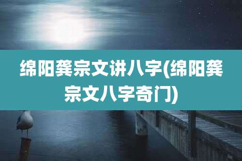 绵阳龚宗文讲八字(绵阳龚宗文八字奇门)