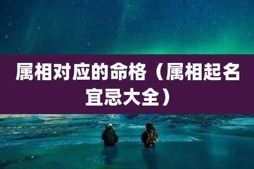 属相对应的命格（属相起名宜忌大全）