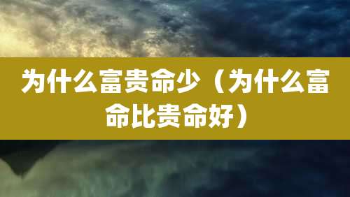 为什么富贵命少（为什么富命比贵命好）