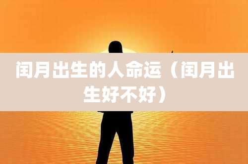 闰月出生的人命运（闰月出生好不好）