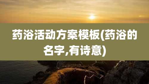 药浴活动方案模板(药浴的名字,有诗意)