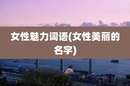 女性魅力词语(女性美丽的名字)