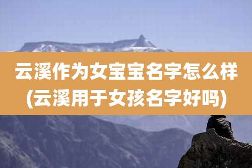 云溪作为女宝宝名字怎么样(云溪用于女孩名字好吗)