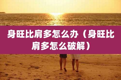 身旺比肩多怎么办（身旺比肩多怎么破解）