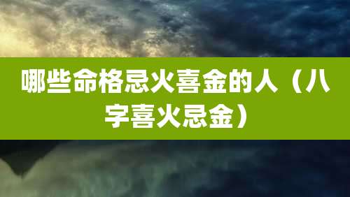 哪些命格忌火喜金的人(八字喜火忌金)