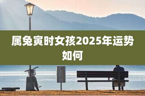 属兔寅时女孩2025年运势如何