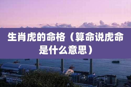 生肖虎的命格（算命说虎命是什么意思）