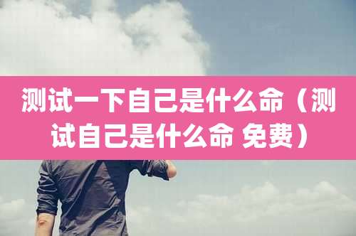 测试一下自己是什么命(测试自己是什么命 免费)