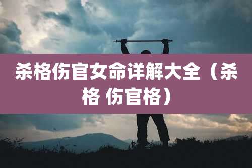 杀格伤官女命详解大全（杀格 伤官格）