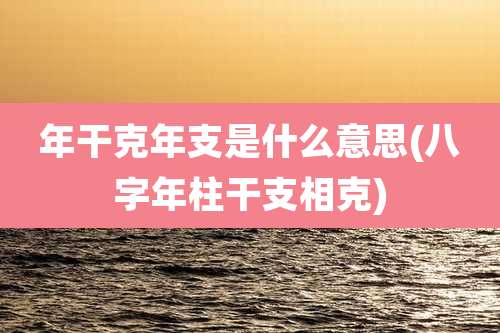 年干克年支是什么意思(八字年柱干支相克)