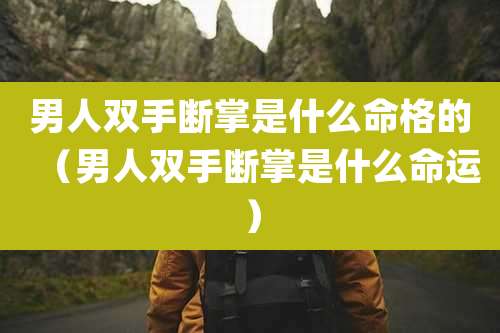 男人双手断掌是什么命格的（男人双手断掌是什么命运）