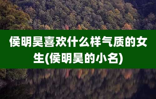 侯明昊喜欢什么样气质的女生(侯明昊的小名)