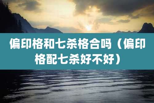 偏印格和七杀格合吗（偏印格配七杀好不好）