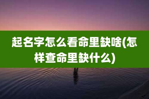 起名字怎么看命里缺啥(怎样查命里缺什么)