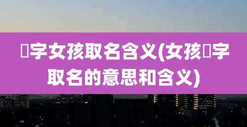 珺字女孩取名含义(女孩珺字取名的意思和含义)