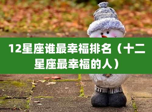 12星座谁最幸福排名（十二星座最幸福的人）