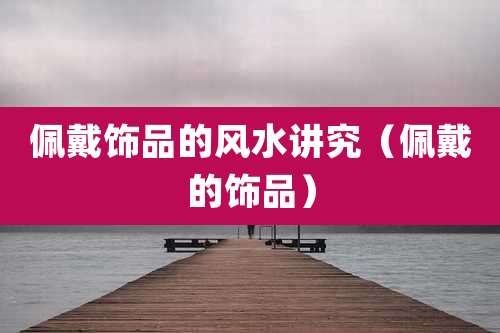 佩戴饰品的风水讲究（佩戴的饰品）