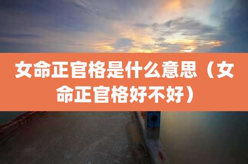 女命正官格是什么意思（女命正官格好不好）