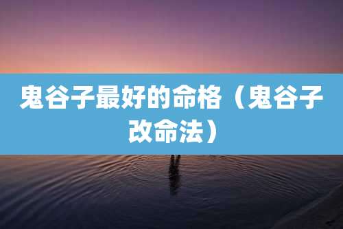 鬼谷子最好的命格(鬼谷子改命法)