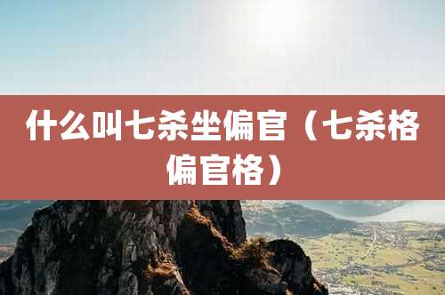 什么叫七杀坐偏官（七杀格偏官格）