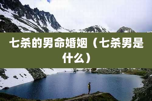 七杀的男命婚姻（七杀男是什么）