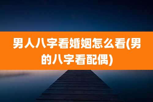 男人八字看婚姻怎么看(男的八字看配偶)