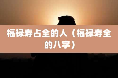福禄寿占全的人（福禄寿全的八字）